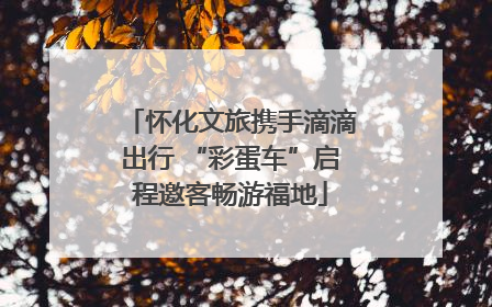 怀化文旅携手滴滴出行 “彩蛋车”启程邀客畅游福地