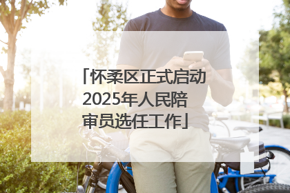 怀柔区正式启动2025年人民陪审员选任工作