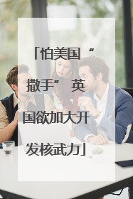 怕美国“撒手” 英国欲加大开发核武力