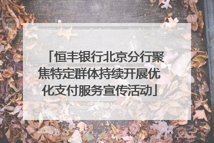 恒丰银行北京分行聚焦特定群体持续开展优化支付服务宣传活动