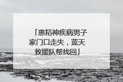 患精神疾病男子家门口走失，蓝天救援队帮找回