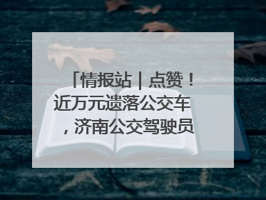 情报站｜点赞！近万元遗落公交车，济南公交驾驶员乘客接力还失主