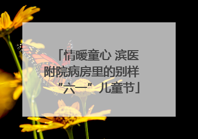 情暖童心 滨医附院病房里的别样“六一”儿童节