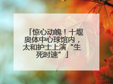 惊心动魄！十堰奥体中心球馆内，太和护士上演“生死时速”