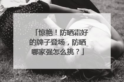 惊艳！防晒霜好的牌子登场，防晒哪家强怎么挑？