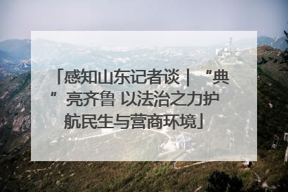 感知山东记者谈｜“典”亮齐鲁 以法治之力护航民生与营商环境