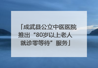 成武县公立中医医院推出“80岁以上老人就诊零等待”服务