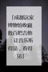 成都这家博物馆收藏数百把吉他：让音乐听得见，看得见