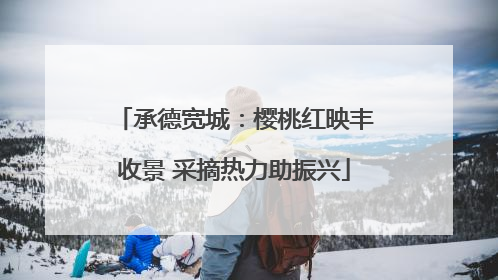 承德宽城：樱桃红映丰收景 采摘热力助振兴