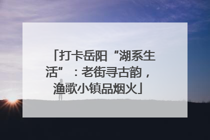 打卡岳阳“湖系生活”：老街寻古韵，渔歌小镇品烟火