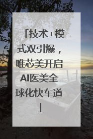 技术+模式双引爆，唯芯美开启AI医美全球化快车道