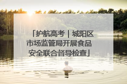 护航高考｜城阳区市场监管局开展食品安全联合督导检查