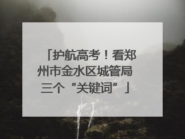护航高考！看郑州市金水区城管局三个“关键词”
