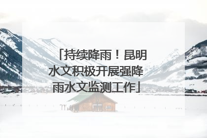 持续降雨！昆明水文积极开展强降雨水文监测工作