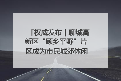 权威发布｜聊城高新区“顾乡平野”片区成为市民城郊休闲全新目的地