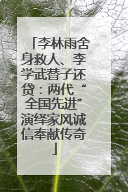 李林雨舍身救人、李学武替子还贷：两代“全国先进”演绎家风诚信奉献传奇