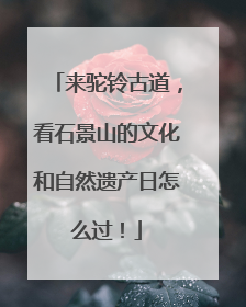 来驼铃古道，看石景山的文化和自然遗产日怎么过！