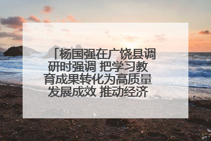 杨国强在广饶县调研时强调 把学习教育成果转化为高质量发展成效 推动经济稳健向好进中提质