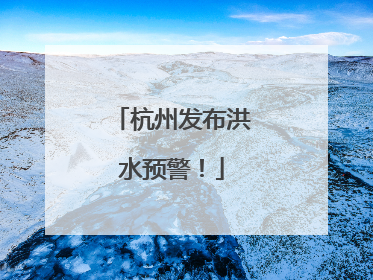 杭州发布洪水预警！