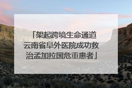架起跨境生命通道 云南省阜外医院成功救治孟加拉国危重患者