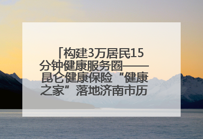 构建3万居民15分钟健康服务圈——昆仑健康保险“健康之家”落地济南市历城区鲍山街道