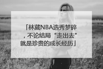林葳NBA选秀梦碎，不论结局“走出去”就是珍贵的成长经历