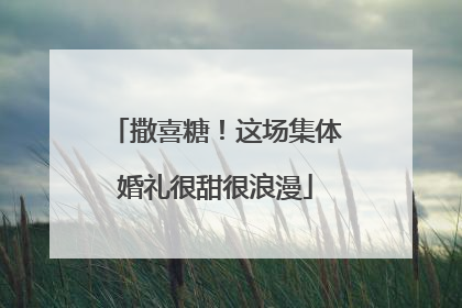 撒喜糖！这场集体婚礼很甜很浪漫