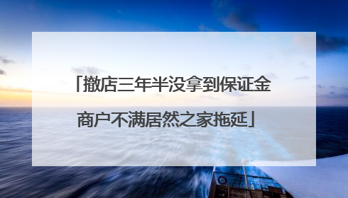 撤店三年半没拿到保证金 商户不满居然之家拖延