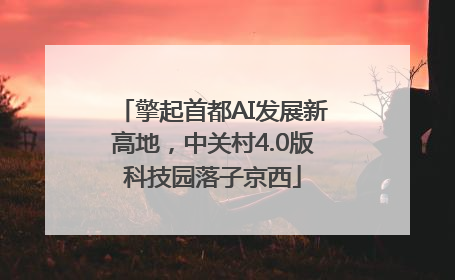 擎起首都AI发展新高地，中关村4.0版科技园落子京西