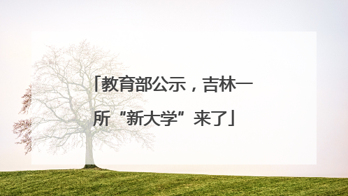 教育部公示，吉林一所“新大学”来了