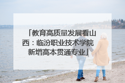 教育高质量发展看山西：临汾职业技术学院新增高本贯通专业