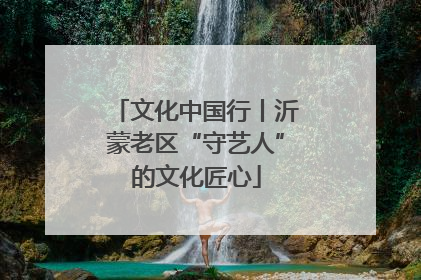 文化中国行丨沂蒙老区“守艺人”的文化匠心