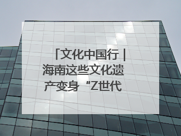 文化中国行｜海南这些文化遗产变身“Z世代”心头好