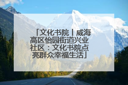 文化书院丨威海高区怡园街道兴业社区：文化书院点亮群众幸福生活