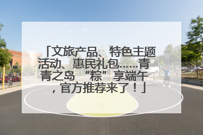 文旅产品、特色主题活动、惠民礼包……青青之岛 “粽”享端午，官方推荐来了！
