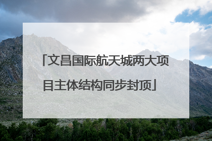 文昌国际航天城两大项目主体结构同步封顶