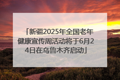 新疆2025年全国老年健康宣传周活动将于6月24日在乌鲁木齐启动