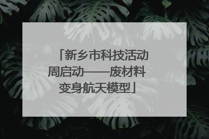 新乡市科技活动周启动——废材料变身航天模型