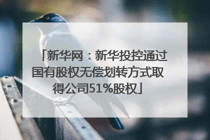 新华网：新华投控通过国有股权无偿划转方式取得公司51%股权