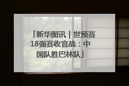 新华图讯｜世预赛18强赛收官战：中国队胜巴林队