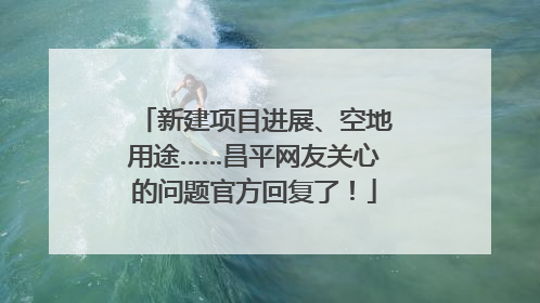 新建项目进展、空地用途……昌平网友关心的问题官方回复了！