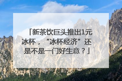 新茶饮巨头推出1元冰杯，“冰杯经济”还是不是一门好生意？