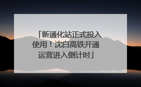 新通化站正式投入使用！沈白高铁开通运营进入倒计时