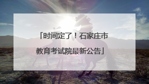 时间定了！石家庄市教育考试院最新公告
