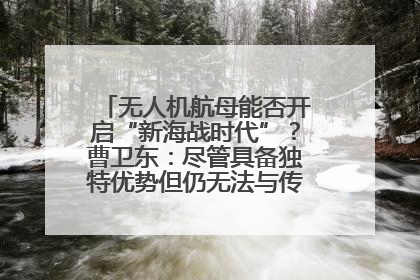 无人机航母能否开启“新海战时代”？曹卫东：尽管具备独特优势但仍无法与传统航母相提并论