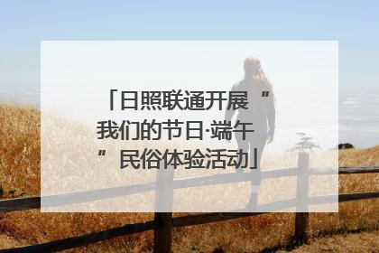 日照联通开展“我们的节日·端午”民俗体验活动