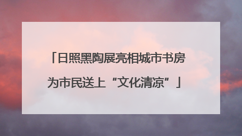 日照黑陶展亮相城市书房 为市民送上“文化清凉”