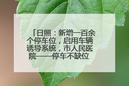 日照：新增一百余个停车位，启用车辆诱导系统，市人民医院——停车不缺位 “医”路更畅通
