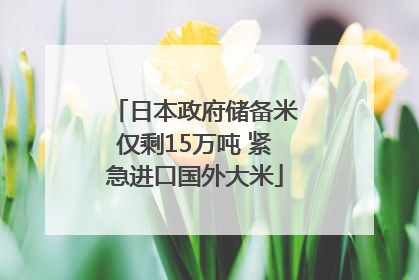 日本政府储备米仅剩15万吨 紧急进口国外大米