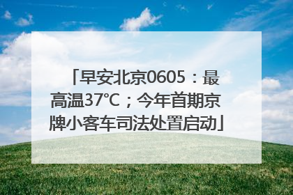 早安北京0605：最高温37℃；今年首期京牌小客车司法处置启动